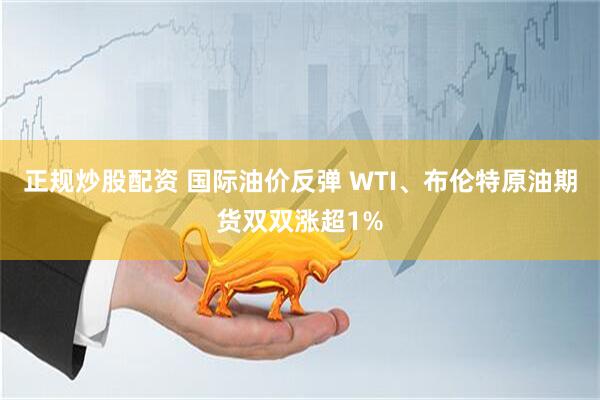 正规炒股配资 国际油价反弹 WTI、布伦特原油期货双双涨超1%