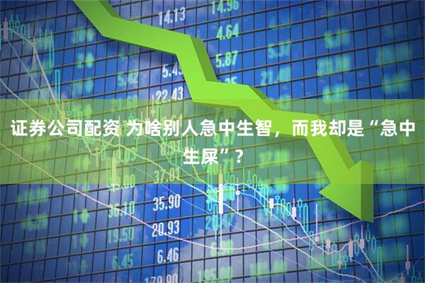 证券公司配资 为啥别人急中生智，而我却是“急中生屎”？