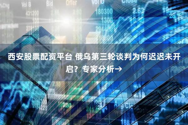 西安股票配资平台 俄乌第三轮谈判为何迟迟未开启？专家分析→