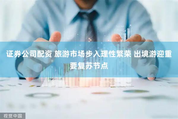 证券公司配资 旅游市场步入理性繁荣 出境游迎重要复苏节点