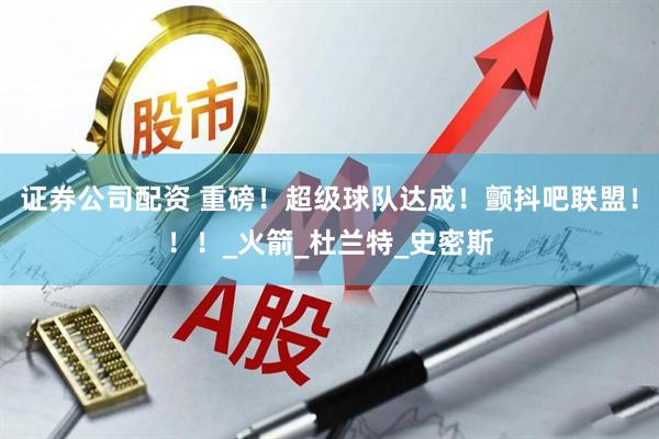 证券公司配资 重磅！超级球队达成！颤抖吧联盟！！！_火箭_杜兰特_史密斯