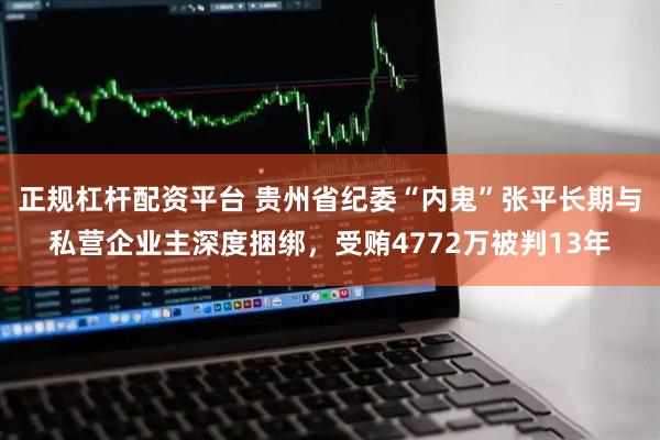 正规杠杆配资平台 贵州省纪委“内鬼”张平长期与私营企业主深度捆绑，受贿4772万被判13年