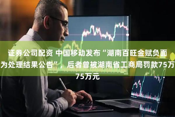 证券公司配资 中国移动发布“湖南百旺金赋负面行为处理结果公告”，后者曾被湖南省工商局罚款75万元