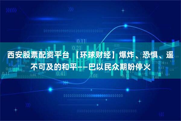西安股票配资平台 【环球财经】爆炸、恐惧、遥不可及的和平——巴以民众期盼停火