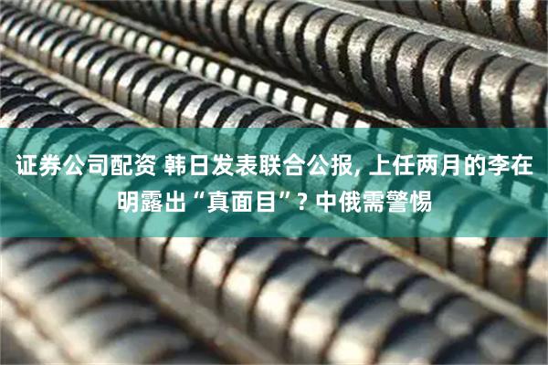 证券公司配资 韩日发表联合公报, 上任两月的李在明露出“真面目”? 中俄需警惕