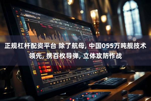 正规杠杆配资平台 除了航母, 中国055万吨舰技术领先, 携百枚导弹, 立体攻防作战