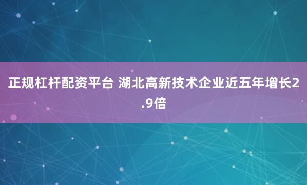 正规杠杆配资平台 湖北高新技术企业近五年增长2.9倍