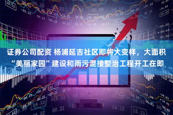 证券公司配资 杨浦延吉社区即将大变样，大面积“美丽家园”建设和雨污混接整治工程开工在即