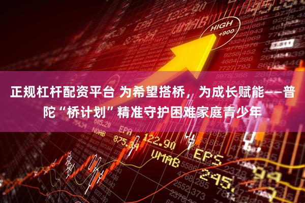 正规杠杆配资平台 为希望搭桥，为成长赋能——普陀“桥计划”精准守护困难家庭青少年
