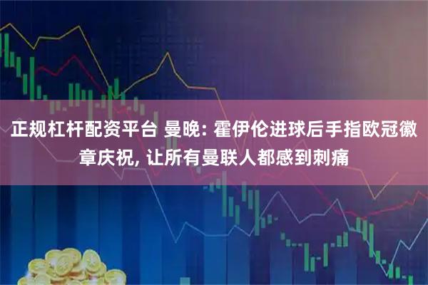 正规杠杆配资平台 曼晚: 霍伊伦进球后手指欧冠徽章庆祝, 让所有曼联人都感到刺痛