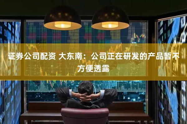证券公司配资 大东南：公司正在研发的产品暂不方便透露