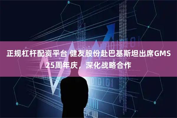 正规杠杆配资平台 健友股份赴巴基斯坦出席GMS25周年庆，深化战略合作