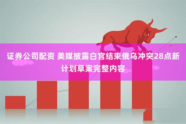 证券公司配资 美媒披露白宫结束俄乌冲突28点新计划草案完整内容