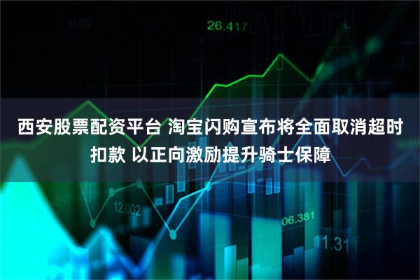 西安股票配资平台 淘宝闪购宣布将全面取消超时扣款 以正向激励提升骑士保障