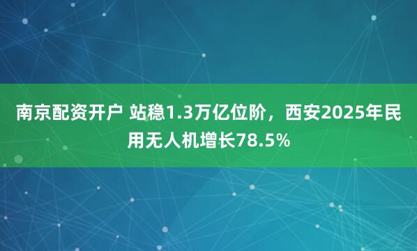 南京配资开户 站稳1.3万亿位阶，西安2025年民用无人机增长78.5%