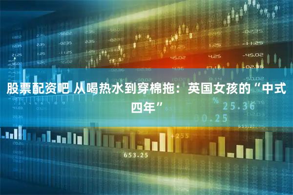 股票配资吧 从喝热水到穿棉拖：英国女孩的“中式四年”
