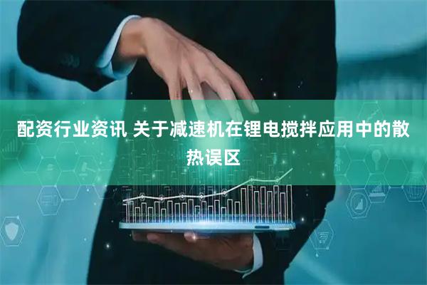 配资行业资讯 关于减速机在锂电搅拌应用中的散热误区
