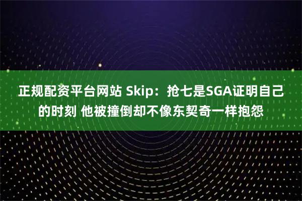 正规配资平台网站 Skip：抢七是SGA证明自己的时刻 他被撞倒却不像东契奇一样抱怨