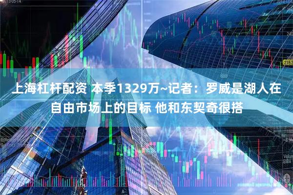 上海杠杆配资 本季1329万~记者：罗威是湖人在自由市场上的目标 他和东契奇很搭