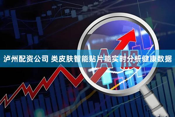 泸州配资公司 类皮肤智能贴片能实时分析健康数据