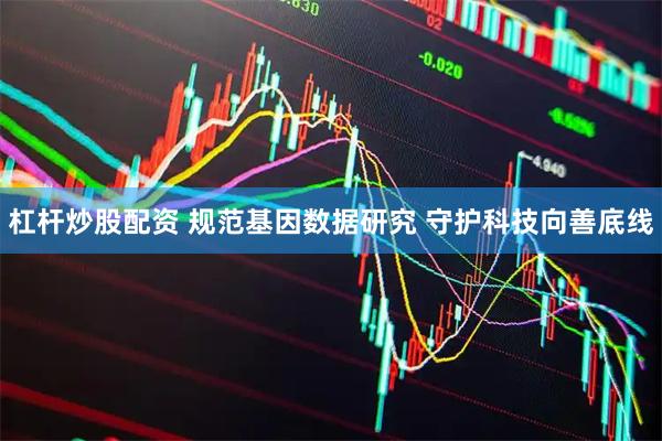 杠杆炒股配资 规范基因数据研究 守护科技向善底线