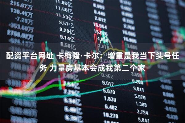 配资平台网址 卡梅隆·卡尔：增重是我当下头号任务 力量房基本会成我第二个家