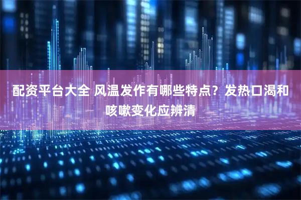 配资平台大全 风温发作有哪些特点？发热口渴和咳嗽变化应辨清