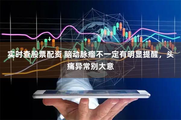 实时查股票配资 脑动脉瘤不一定有明显提醒，头痛异常别大意