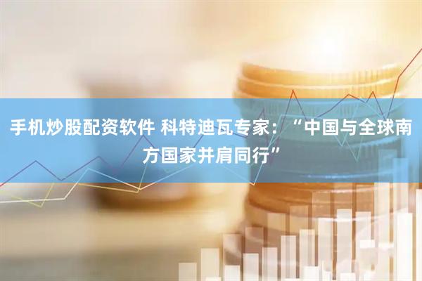 手机炒股配资软件 科特迪瓦专家：“中国与全球南方国家并肩同行”