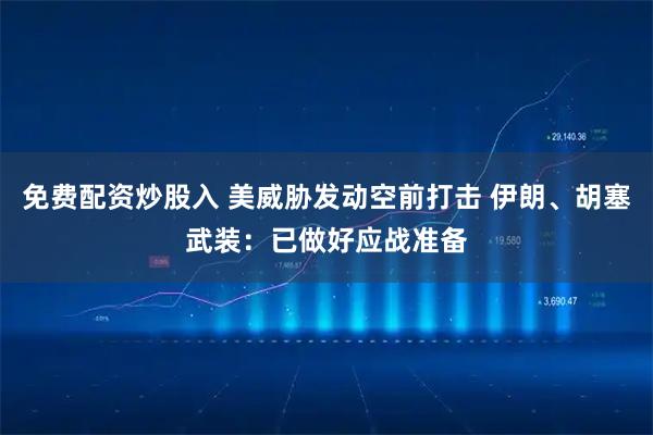 免费配资炒股入 美威胁发动空前打击 伊朗、胡塞武装：已做好应战准备
