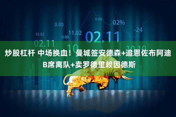 炒股杠杆 中场换血！曼城签安德森+追恩佐布阿迪 B席离队+卖罗德里赖因德斯
