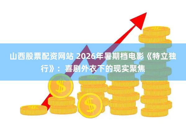 山西股票配资网站 2026年暑期档电影《特立独行》：喜剧外衣下的现实聚焦